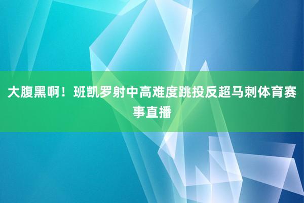 大腹黑啊！班凯罗射中高难度跳投反超马刺体育赛事直播