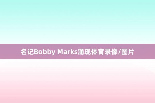 名记Bobby Marks涌现体育录像/图片
