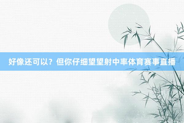 好像还可以？但你仔细望望射中率体育赛事直播