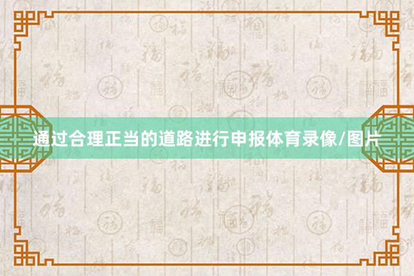 通过合理正当的道路进行申报体育录像/图片
