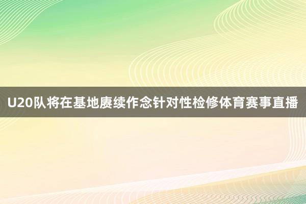 U20队将在基地赓续作念针对性检修体育赛事直播