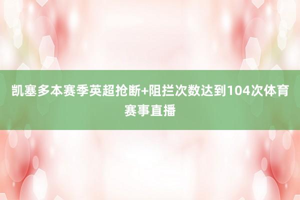 凯塞多本赛季英超抢断+阻拦次数达到104次体育赛事直播