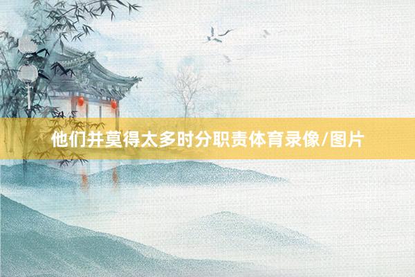 他们并莫得太多时分职责体育录像/图片