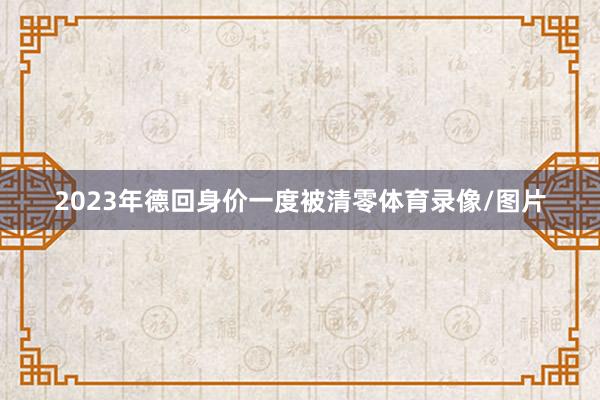 2023年德回身价一度被清零体育录像/图片