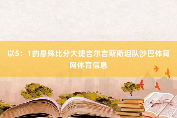 以5：1的悬殊比分大捷吉尔吉斯斯坦队沙巴体育网体育信息