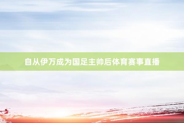 自从伊万成为国足主帅后体育赛事直播