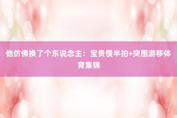 他仿佛换了个东说念主：宝贵慢半拍+突围游移体育集锦
