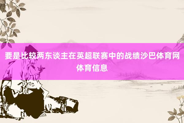 要是比较两东谈主在英超联赛中的战绩沙巴体育网体育信息