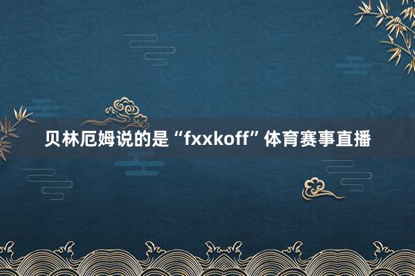 贝林厄姆说的是“fxxkoff”体育赛事直播