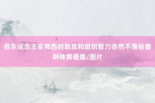 但东说念主家梅西的助攻和组织智力亦然不落俗套啊体育录像/图片