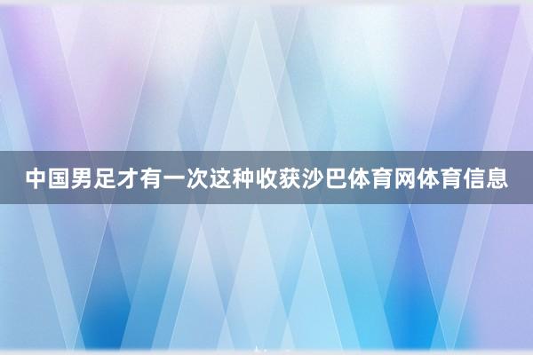 中国男足才有一次这种收获沙巴体育网体育信息