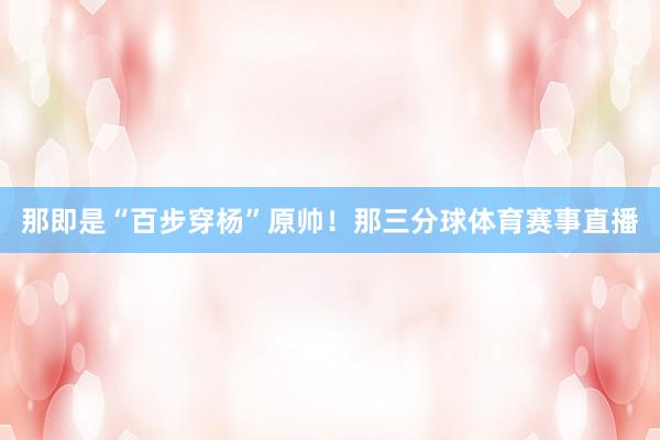 那即是“百步穿杨”原帅！那三分球体育赛事直播