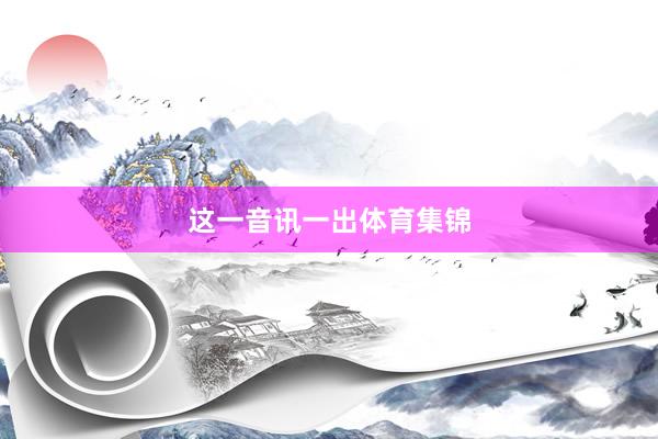 这一音讯一出体育集锦