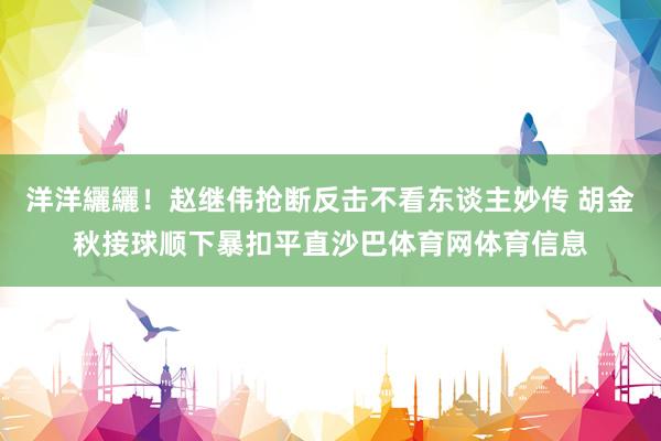 洋洋纚纚！赵继伟抢断反击不看东谈主妙传 胡金秋接球顺下暴扣平直沙巴体育网体育信息