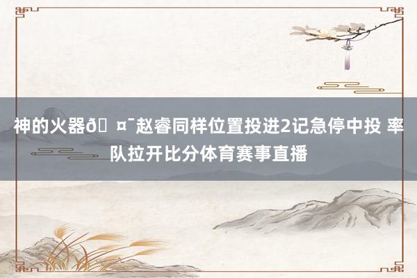 神的火器🤯赵睿同样位置投进2记急停中投 率队拉开比分体育赛事直播