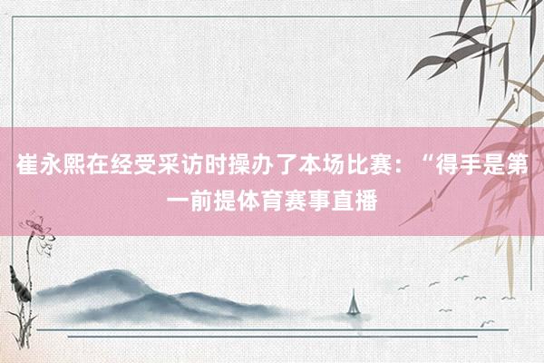 崔永熙在经受采访时操办了本场比赛：“得手是第一前提体育赛事直播