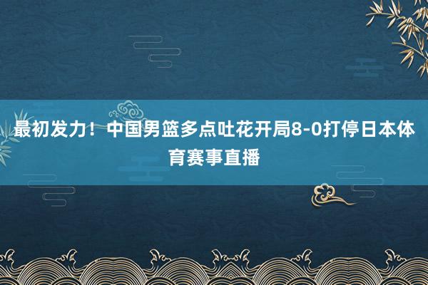 最初发力！中国男篮多点吐花开局8-0打停日本体育赛事直播