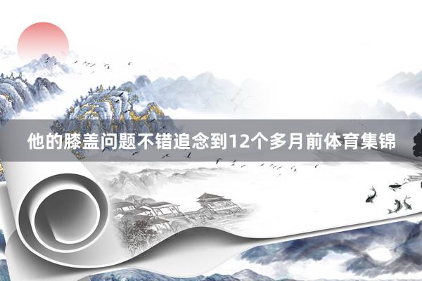他的膝盖问题不错追念到12个多月前体育集锦