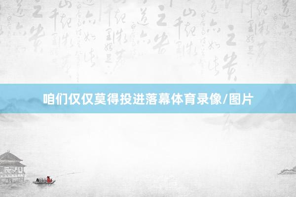 咱们仅仅莫得投进落幕体育录像/图片