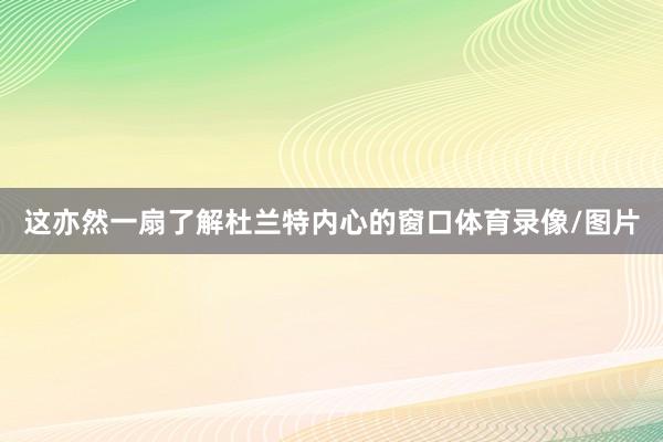 这亦然一扇了解杜兰特内心的窗口体育录像/图片