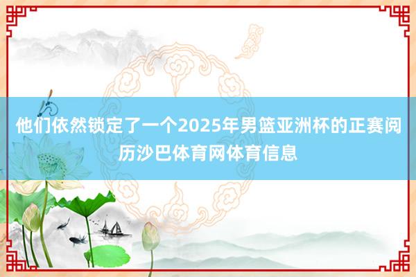 他们依然锁定了一个2025年男篮亚洲杯的正赛阅历沙巴体育网体育信息