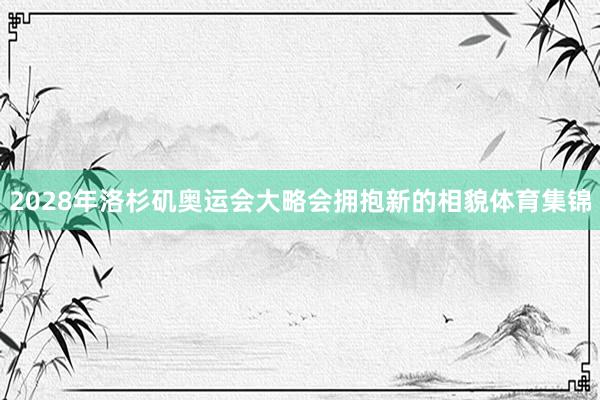 2028年洛杉矶奥运会大略会拥抱新的相貌体育集锦