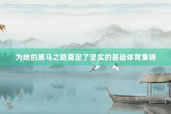 为她的黑马之路奠定了坚实的基础体育集锦