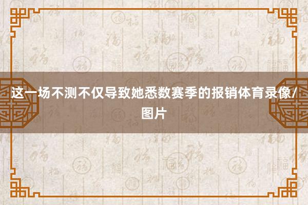 这一场不测不仅导致她悉数赛季的报销体育录像/图片
