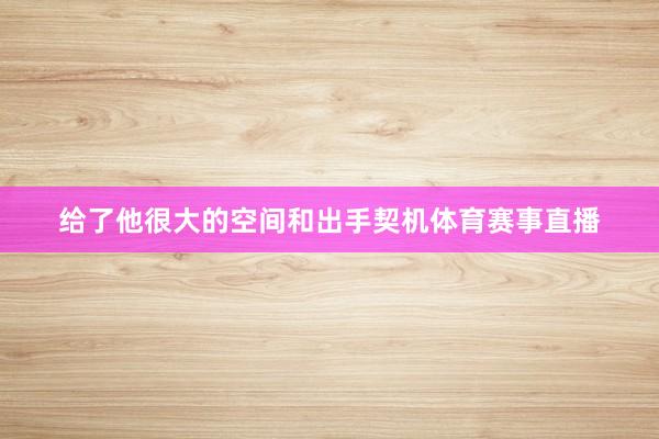 给了他很大的空间和出手契机体育赛事直播