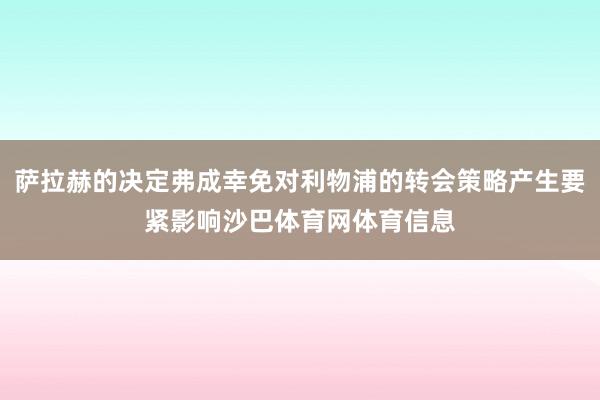 萨拉赫的决定弗成幸免对利物浦的转会策略产生要紧影响沙巴体育网体育信息