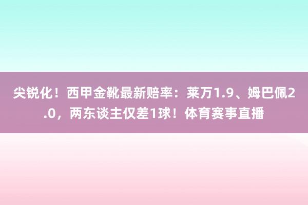 尖锐化！西甲金靴最新赔率：莱万1.9、姆巴佩2.0，两东谈主仅差1球！体育赛事直播