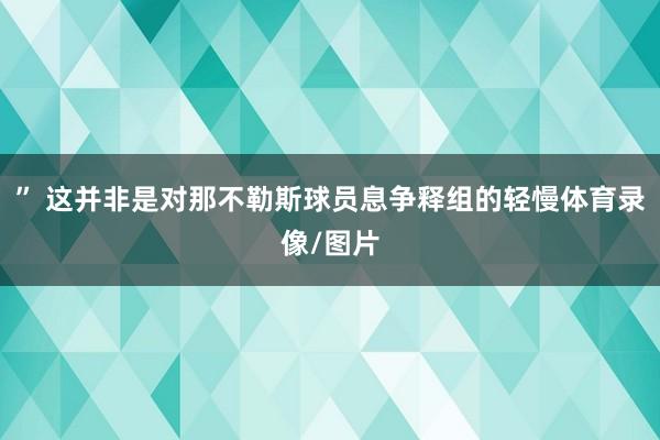 ” 这并非是对那不勒斯球员息争释组的轻慢体育录像/图片