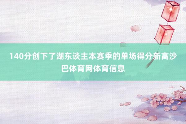 140分创下了湖东谈主本赛季的单场得分新高沙巴体育网体育信息