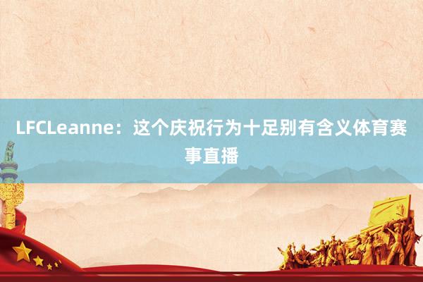 LFCLeanne:这个庆祝行为十足别有含义体育赛事直播