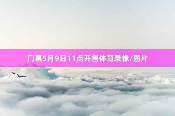 门票5月9日11点开售体育录像/图片
