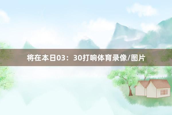 将在本日03:30打响体育录像/图片