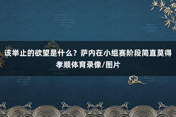 该举止的欲望是什么?萨内在小组赛阶段简直莫得孝顺体育录像/图片
