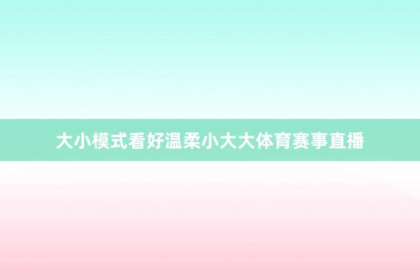 大小模式看好温柔小大大体育赛事直播