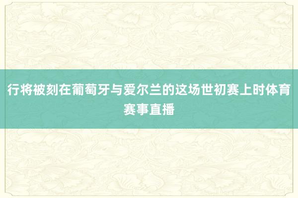 行将被刻在葡萄牙与爱尔兰的这场世初赛上时体育赛事直播