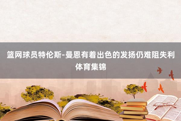篮网球员特伦斯-曼恩有着出色的发扬仍难阻失利体育集锦