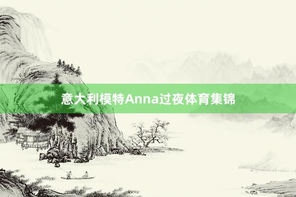 意大利模特Anna过夜体育集锦