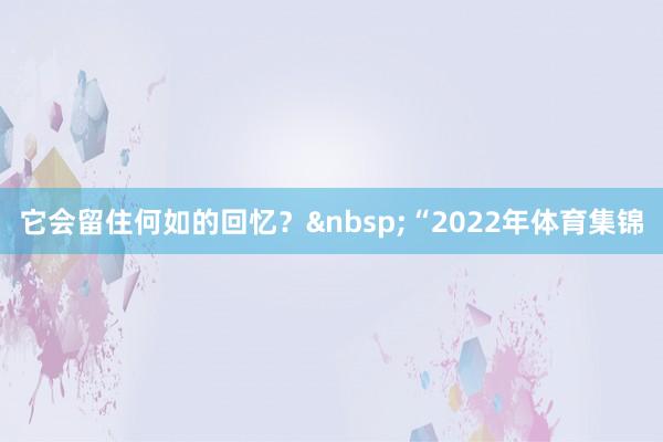 它会留住何如的回忆？&nbsp;“2022年体育集锦