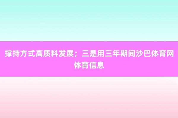 撑持方式高质料发展；三是用三年期间沙巴体育网体育信息