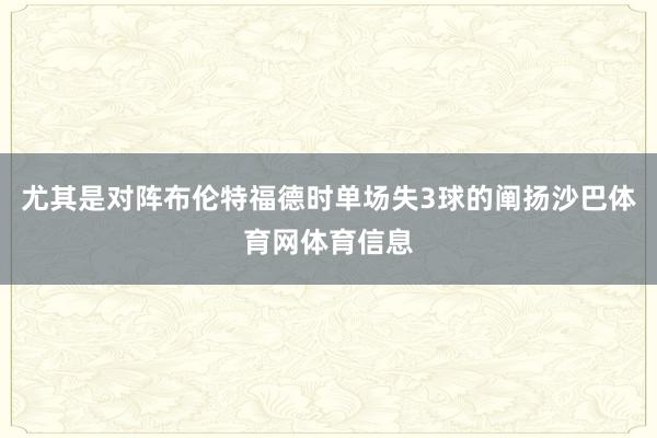尤其是对阵布伦特福德时单场失3球的阐扬沙巴体育网体育信息