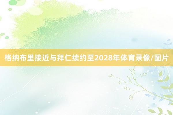 格纳布里接近与拜仁续约至2028年体育录像/图片