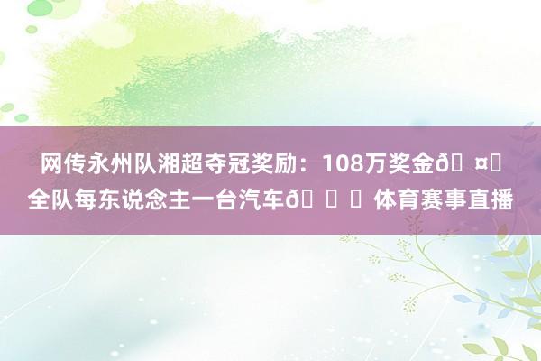 网传永州队湘超夺冠奖励：108万奖金🤑全队每东说念主一台汽车🚗体育赛事直播