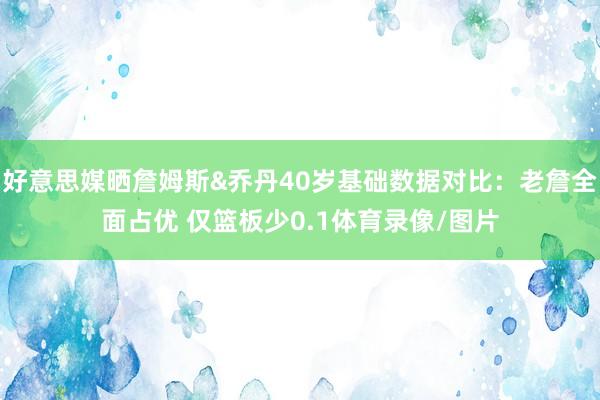 好意思媒晒詹姆斯&乔丹40岁基础数据对比:老詹全面占优 仅篮板少0.1体育录像/图片