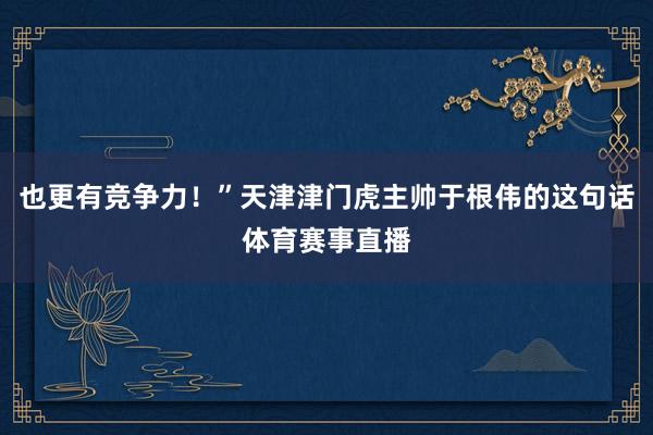 也更有竞争力!”天津津门虎主帅于根伟的这句话体育赛事直播