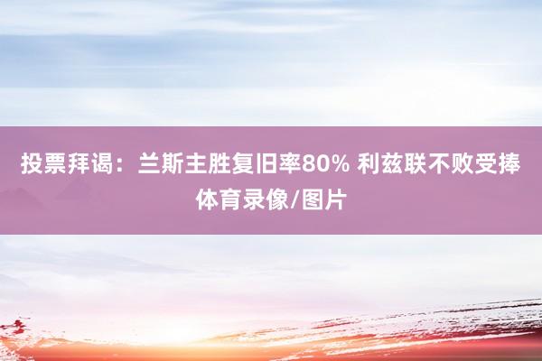 投票拜谒：兰斯主胜复旧率80% 利兹联不败受捧体育录像/图片