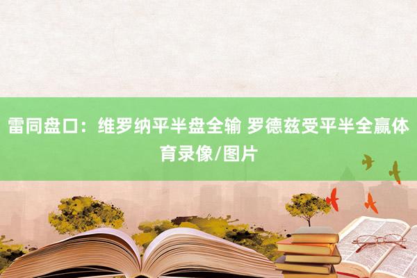 雷同盘口：维罗纳平半盘全输 罗德兹受平半全赢体育录像/图片